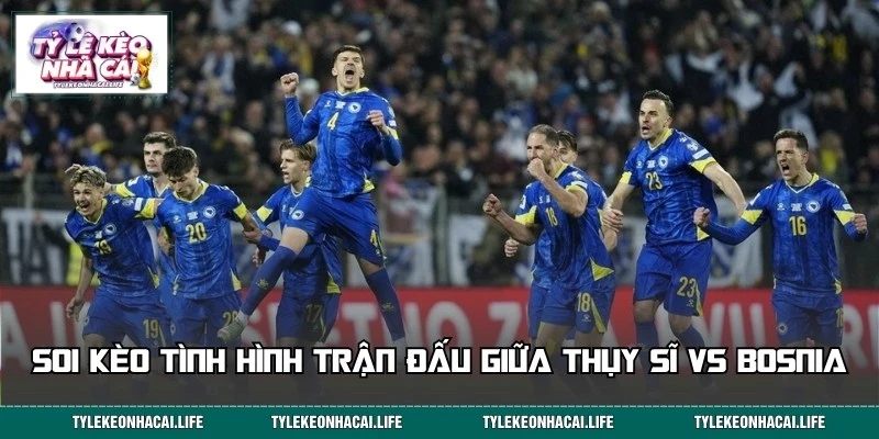 Phân tích soi kèo chi tiết trận đấu Thụy Sĩ vs Bosnia 02:00