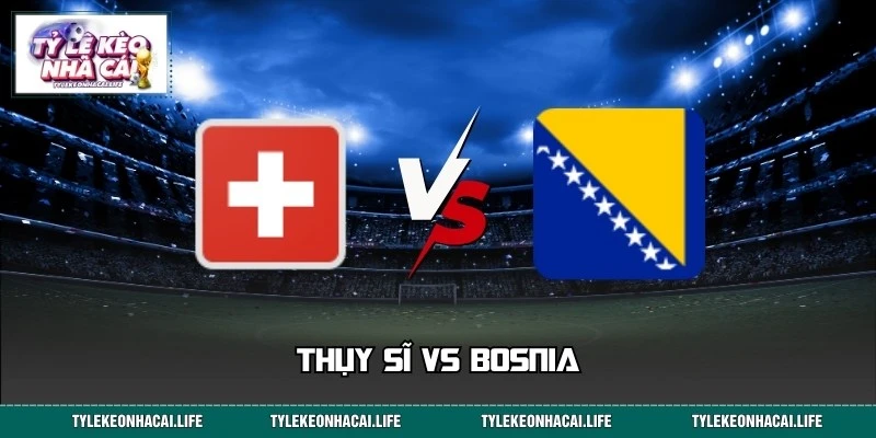 Soi Kèo Trận Thụy Sĩ Vs Bosnia 02:00 Ngày 19/06 World Cup